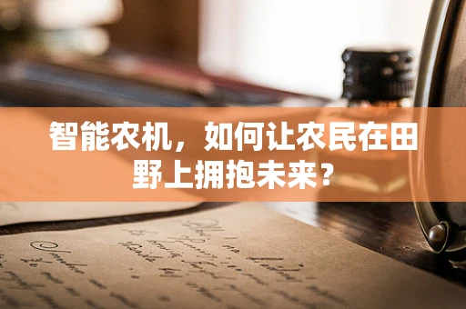 智能农机，如何让农民在田野上拥抱未来？