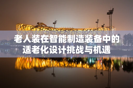 老人装在智能制造装备中的适老化设计挑战与机遇