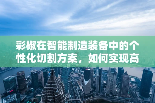 彩椒在智能制造装备中的个性化切割方案，如何实现高效与美观的双重提升？