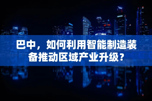 巴中，如何利用智能制造装备推动区域产业升级？