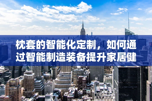 枕套的智能化定制，如何通过智能制造装备提升家居健康与舒适度？