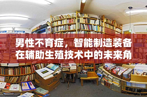 男性不育症，智能制造装备在辅助生殖技术中的未来角色？