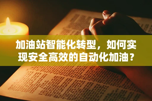 加油站智能化转型，如何实现安全高效的自动化加油？