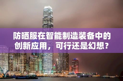 防晒服在智能制造装备中的创新应用，可行还是幻想？