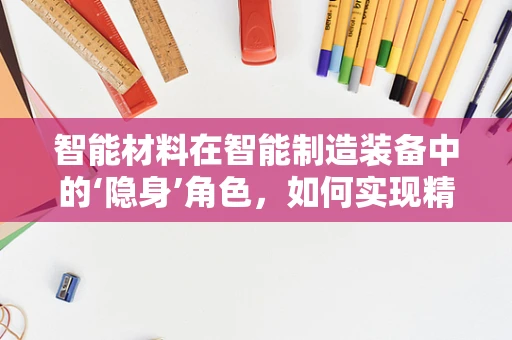 智能材料在智能制造装备中的‘隐身’角色，如何实现精准操控与自适应优化？