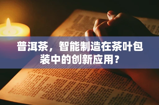 普洱茶，智能制造在茶叶包装中的创新应用？