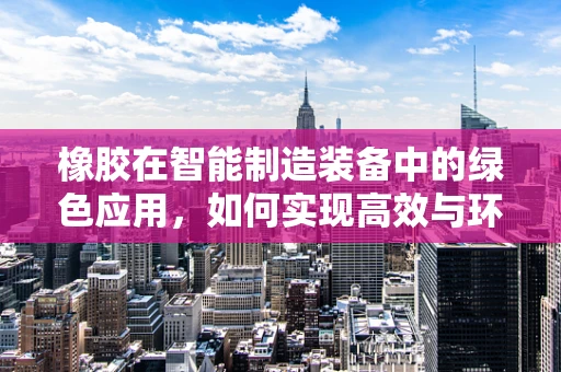 橡胶在智能制造装备中的绿色应用，如何实现高效与环保的双重目标？
