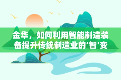 金华，如何利用智能制造装备提升传统制造业的‘智’变之路？