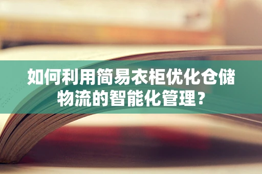 如何利用简易衣柜优化仓储物流的智能化管理？