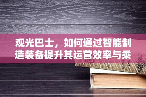 观光巴士，如何通过智能制造装备提升其运营效率与乘客体验？