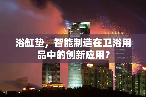 浴缸垫，智能制造在卫浴用品中的创新应用？