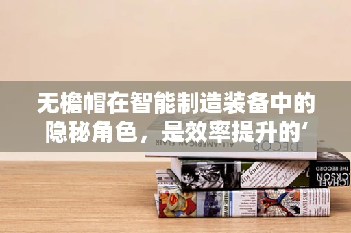 无檐帽在智能制造装备中的隐秘角色，是效率提升的‘幕后英雄’吗？
