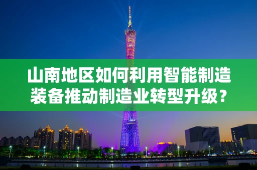 山南地区如何利用智能制造装备推动制造业转型升级？