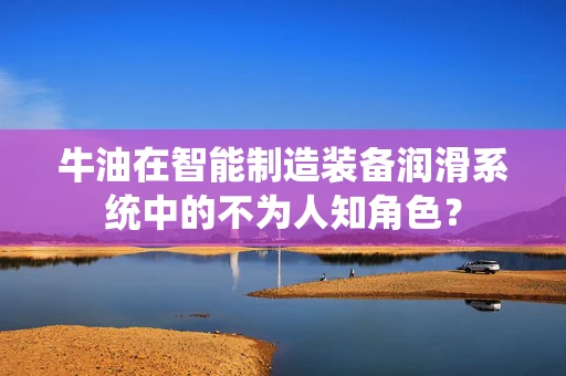 牛油在智能制造装备润滑系统中的不为人知角色？