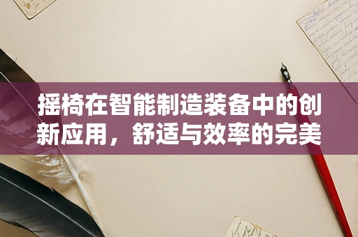 摇椅在智能制造装备中的创新应用，舒适与效率的完美融合？