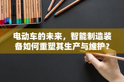 电动车的未来，智能制造装备如何重塑其生产与维护？