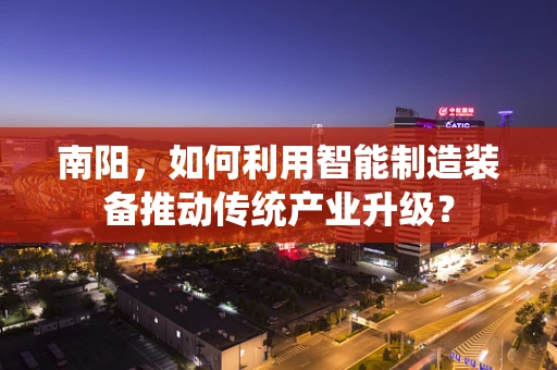 南阳，如何利用智能制造装备推动传统产业升级？
