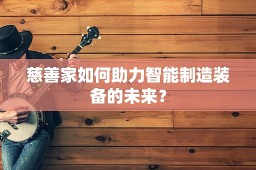 慈善家如何助力智能制造装备的未来？