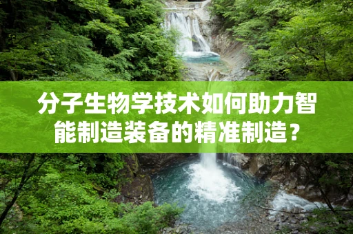 分子生物学技术如何助力智能制造装备的精准制造？