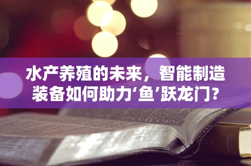 水产养殖的未来，智能制造装备如何助力‘鱼’跃龙门？
