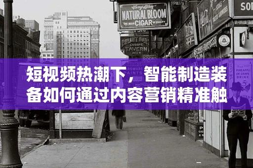 短视频热潮下，智能制造装备如何通过内容营销精准触达客户？