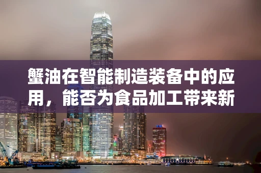 蟹油在智能制造装备中的应用，能否为食品加工带来新变革？