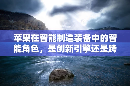苹果在智能制造装备中的智能角色，是创新引擎还是跨界迷思？
