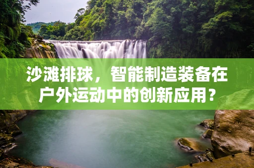 沙滩排球，智能制造装备在户外运动中的创新应用？