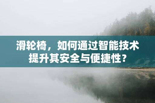 滑轮椅，如何通过智能技术提升其安全与便捷性？