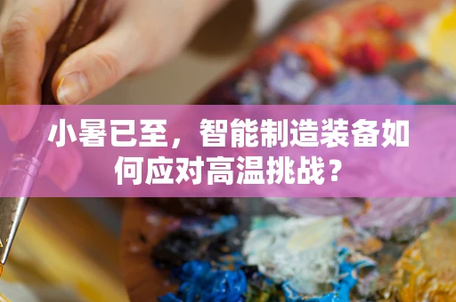 小暑已至，智能制造装备如何应对高温挑战？