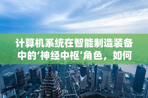 计算机系统在智能制造装备中的‘神经中枢’角色，如何高效协同与优化？
