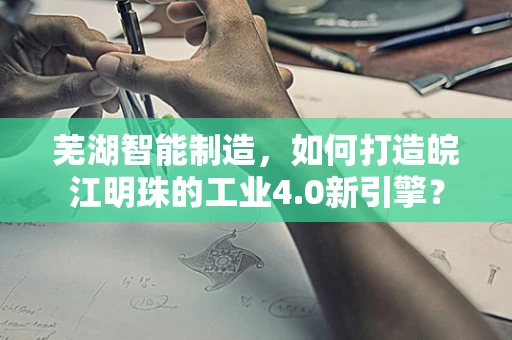 芜湖智能制造，如何打造皖江明珠的工业4.0新引擎？