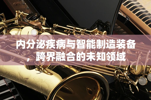 内分泌疾病与智能制造装备，跨界融合的未知领域
