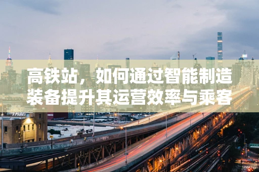 高铁站，如何通过智能制造装备提升其运营效率与乘客体验？