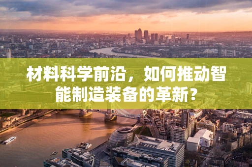 材料科学前沿，如何推动智能制造装备的革新？