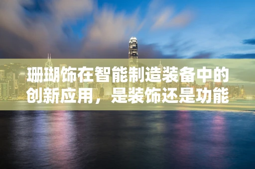 珊瑚饰在智能制造装备中的创新应用，是装饰还是功能？