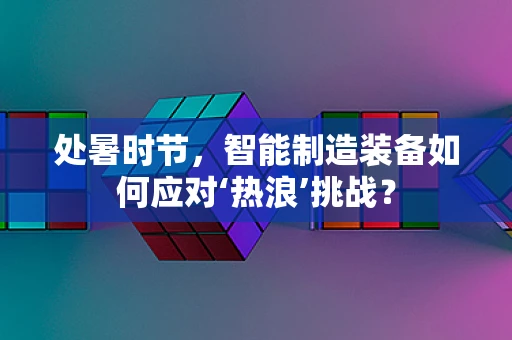 处暑时节，智能制造装备如何应对‘热浪’挑战？
