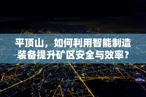 平顶山，如何利用智能制造装备提升矿区安全与效率？