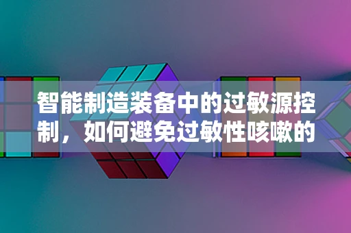 智能制造装备中的过敏源控制，如何避免过敏性咳嗽的挑战？