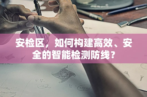 安检区，如何构建高效、安全的智能检测防线？