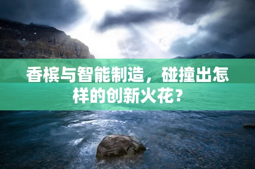 香槟与智能制造，碰撞出怎样的创新火花？