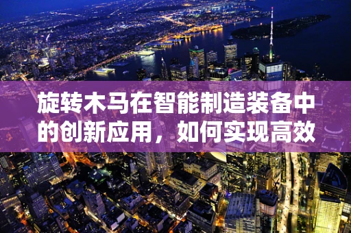 旋转木马在智能制造装备中的创新应用，如何实现高效、安全的动态生产线模拟？