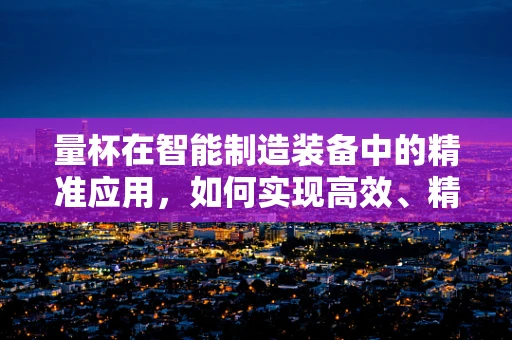 量杯在智能制造装备中的精准应用，如何实现高效、精确的液体计量？