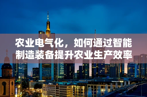 农业电气化，如何通过智能制造装备提升农业生产效率？