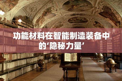 功能材料在智能制造装备中的‘隐秘力量’