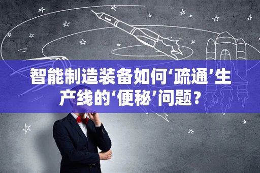 智能制造装备如何‘疏通’生产线的‘便秘’问题？