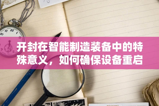 开封在智能制造装备中的特殊意义，如何确保设备重启后的高效运行？