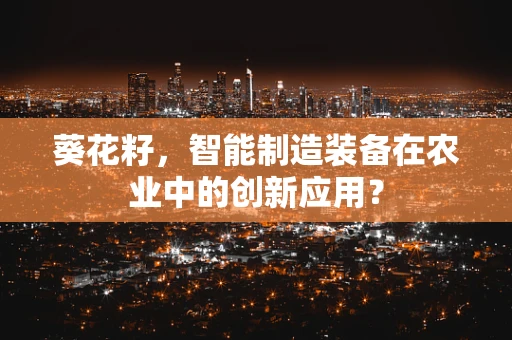葵花籽，智能制造装备在农业中的创新应用？