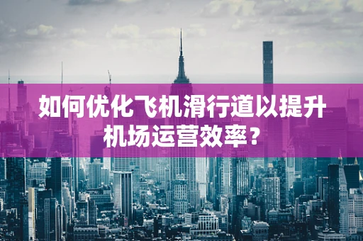 如何优化飞机滑行道以提升机场运营效率？