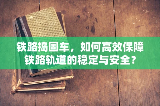 铁路捣固车，如何高效保障铁路轨道的稳定与安全？